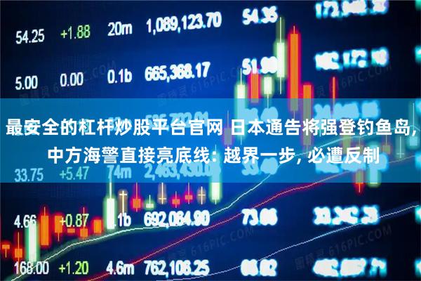 最安全的杠杆炒股平台官网 日本通告将强登钓鱼岛, 中方海警直接亮底线: 越界一步, 必遭反制