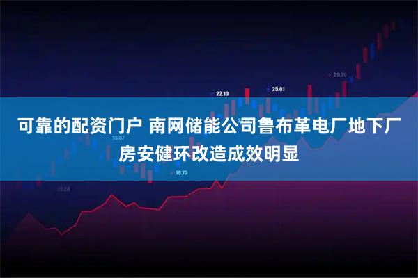 可靠的配资门户 南网储能公司鲁布革电厂地下厂房安健环改造成效明显