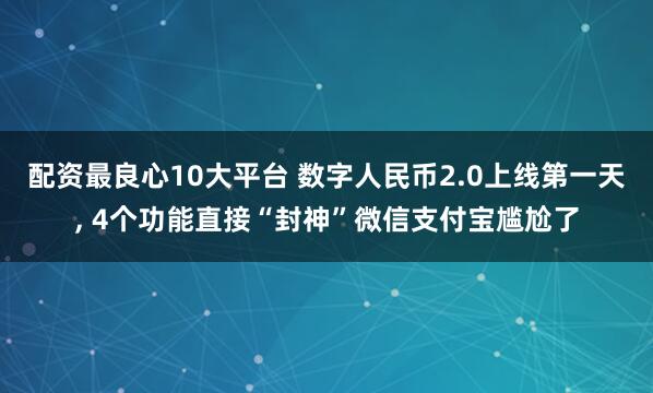 配资最良心10大平台 数字人民币2.0上线第一天, 4个功能直接“封神”微信支付宝尴尬了