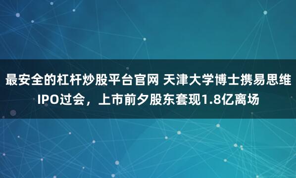 最安全的杠杆炒股平台官网 天津大学博士携易思维IPO过会，上市前夕股东套现1.8亿离场