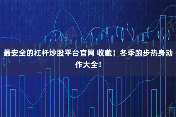 最安全的杠杆炒股平台官网 收藏！冬季跑步热身动作大全！