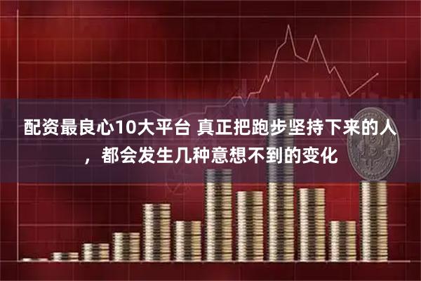 配资最良心10大平台 真正把跑步坚持下来的人，都会发生几种意想不到的变化